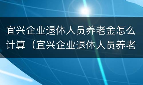 宜兴企业退休人员养老金怎么计算（宜兴企业退休人员养老金怎么计算出来的）