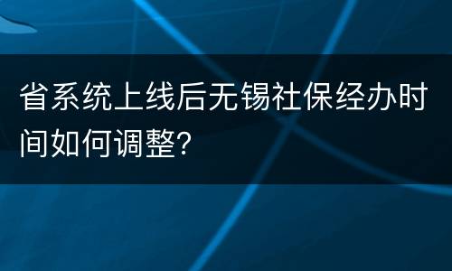 省系统上线后无锡社保经办时间如何调整？