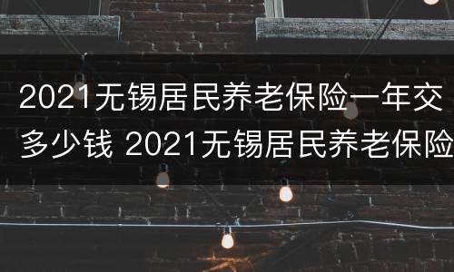 2021无锡居民养老保险一年交多少钱 2021无锡居民养老保险一年交多少钱呢
