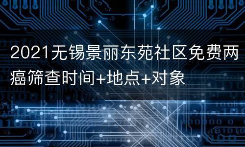2021无锡景丽东苑社区免费两癌筛查时间+地点+对象