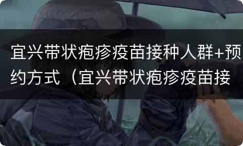 宜兴带状疱疹疫苗接种人群+预约方式（宜兴带状疱疹疫苗接种人群 预约方式有哪些）