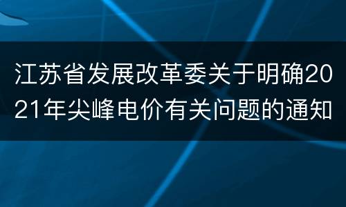 江苏省发展改革委关于明确2021年尖峰电价有关问题的通知