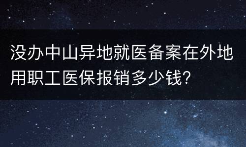 没办中山异地就医备案在外地用职工医保报销多少钱?