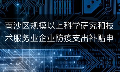南沙区规模以上科学研究和技术服务业企业防疫支出补贴申请条件
