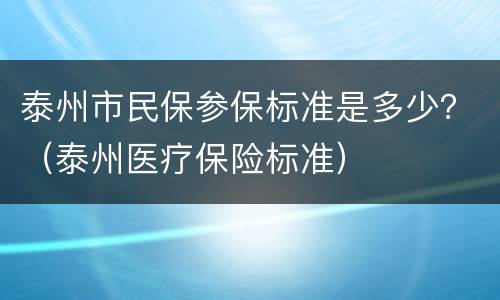 泰州市民保参保标准是多少？（泰州医疗保险标准）