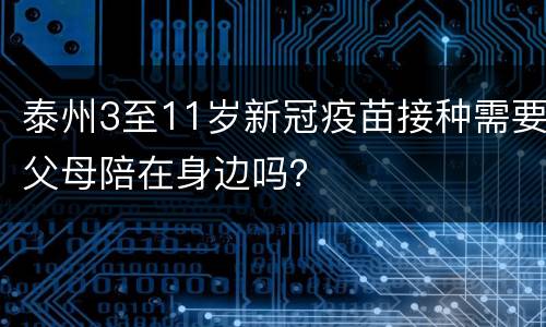 泰州3至11岁新冠疫苗接种需要父母陪在身边吗？