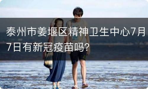 泰州市姜堰区精神卫生中心7月7日有新冠疫苗吗？