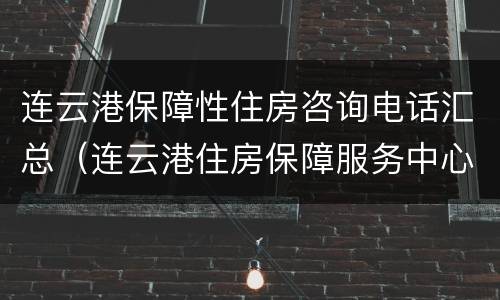 连云港保障性住房咨询电话汇总（连云港住房保障服务中心）