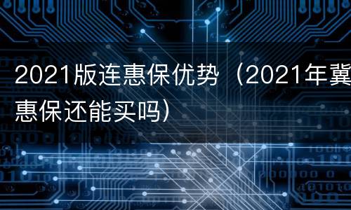 2021版连惠保优势（2021年冀惠保还能买吗）