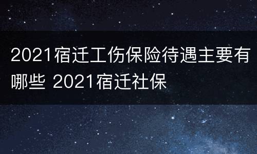 2021宿迁工伤保险待遇主要有哪些 2021宿迁社保