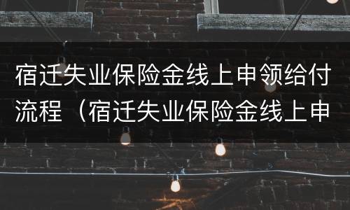 宿迁失业保险金线上申领给付流程（宿迁失业保险金线上申领给付流程视频）