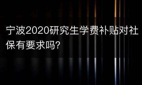 宁波2020研究生学费补贴对社保有要求吗？