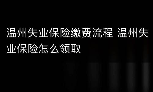 温州失业保险缴费流程 温州失业保险怎么领取