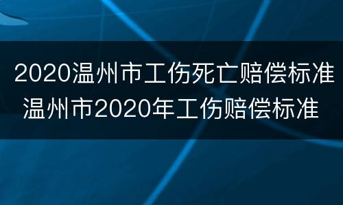 2020温州市工伤死亡赔偿标准 温州市2020年工伤赔偿标准