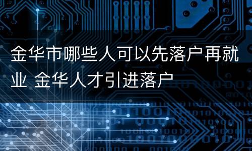 金华市哪些人可以先落户再就业 金华人才引进落户