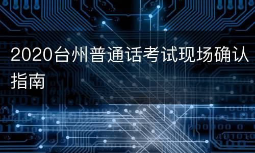 2020台州普通话考试现场确认指南