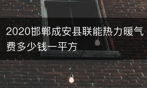 2020邯郸成安县联能热力暖气费多少钱一平方