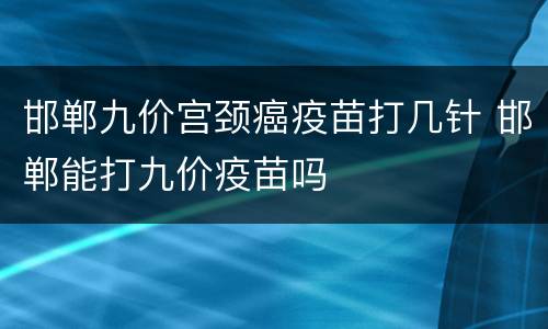 邯郸九价宫颈癌疫苗打几针 邯郸能打九价疫苗吗