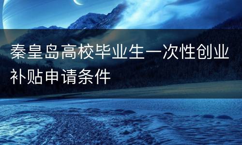 秦皇岛高校毕业生一次性创业补贴申请条件