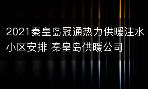 2021秦皇岛冠通热力供暖注水小区安排 秦皇岛供暖公司