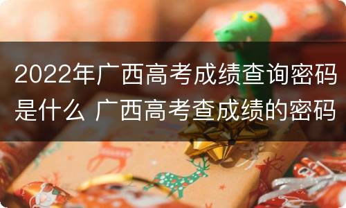 2022年广西高考成绩查询密码是什么 广西高考查成绩的密码