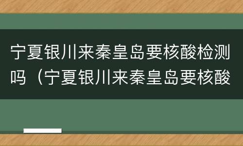 宁夏银川来秦皇岛要核酸检测吗（宁夏银川来秦皇岛要核酸检测吗最新）