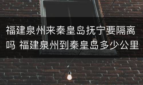 福建泉州来秦皇岛抚宁要隔离吗 福建泉州到秦皇岛多少公里