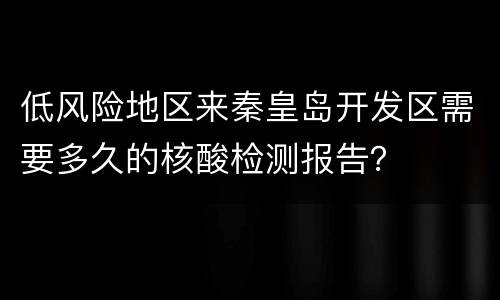 低风险地区来秦皇岛开发区需要多久的核酸检测报告？