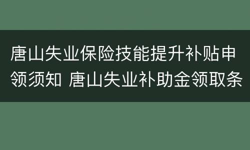 唐山失业保险技能提升补贴申领须知 唐山失业补助金领取条件及标准2020