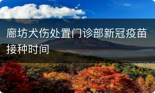 廊坊犬伤处置门诊部新冠疫苗接种时间