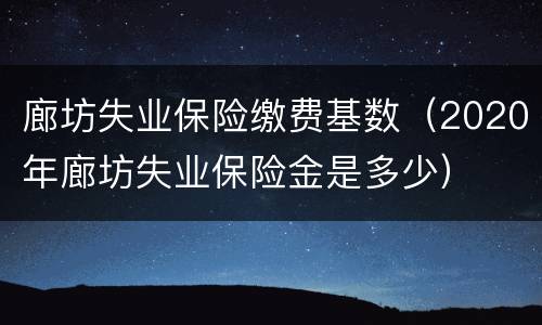 廊坊失业保险缴费基数（2020年廊坊失业保险金是多少）