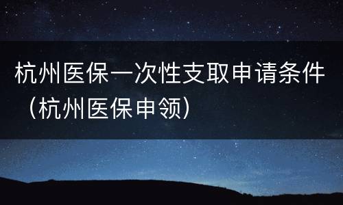 杭州医保一次性支取申请条件（杭州医保申领）