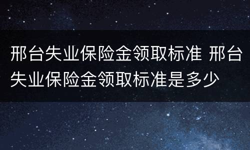 邢台失业保险金领取标准 邢台失业保险金领取标准是多少