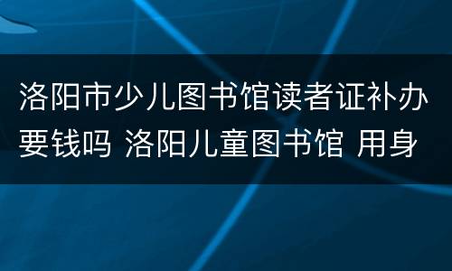洛阳市少儿图书馆读者证补办要钱吗 洛阳儿童图书馆 用身份证吗