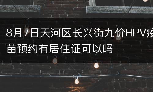 8月7日天河区长兴街九价HPV疫苗预约有居住证可以吗