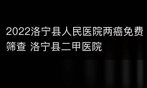 2022洛宁县人民医院两癌免费筛查 洛宁县二甲医院