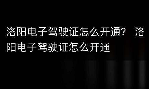 洛阳电子驾驶证怎么开通？ 洛阳电子驾驶证怎么开通