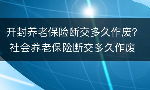 开封养老保险断交多久作废？ 社会养老保险断交多久作废