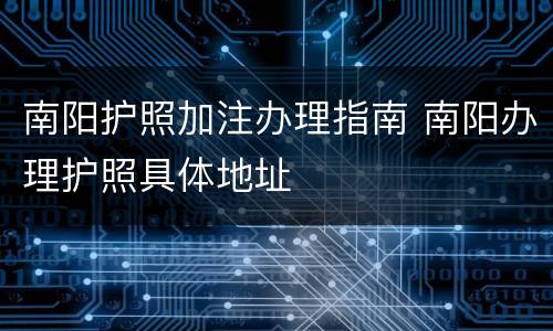 南阳护照加注办理指南 南阳办理护照具体地址