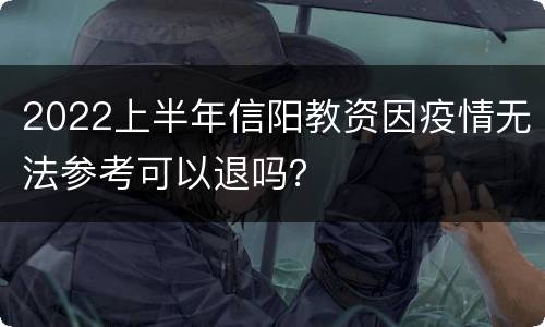 2022上半年信阳教资因疫情无法参考可以退吗？