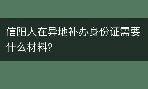 信阳人在异地补办身份证需要什么材料？
