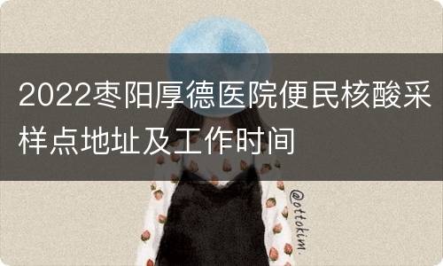 2022枣阳厚德医院便民核酸采样点地址及工作时间