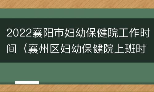 2022襄阳市妇幼保健院工作时间（襄州区妇幼保健院上班时间）
