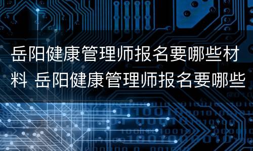 岳阳健康管理师报名要哪些材料 岳阳健康管理师报名要哪些材料呢