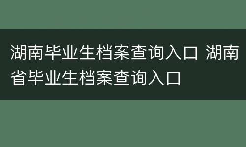湖南毕业生档案查询入口 湖南省毕业生档案查询入口