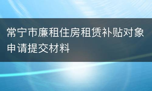 常宁市廉租住房租赁补贴对象申请提交材料