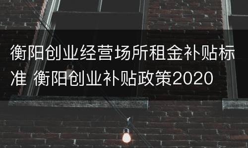 衡阳创业经营场所租金补贴标准 衡阳创业补贴政策2020