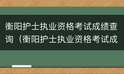 衡阳护士执业资格考试成绩查询（衡阳护士执业资格考试成绩查询入口）