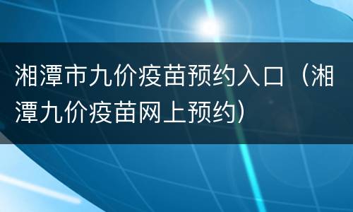 湘潭市九价疫苗预约入口（湘潭九价疫苗网上预约）