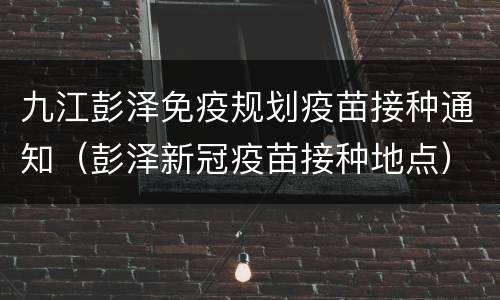 九江彭泽免疫规划疫苗接种通知（彭泽新冠疫苗接种地点）